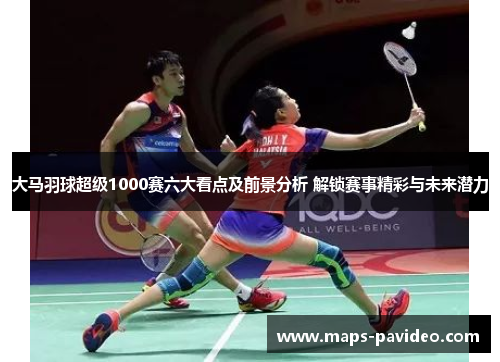 大马羽球超级1000赛六大看点及前景分析 解锁赛事精彩与未来潜力