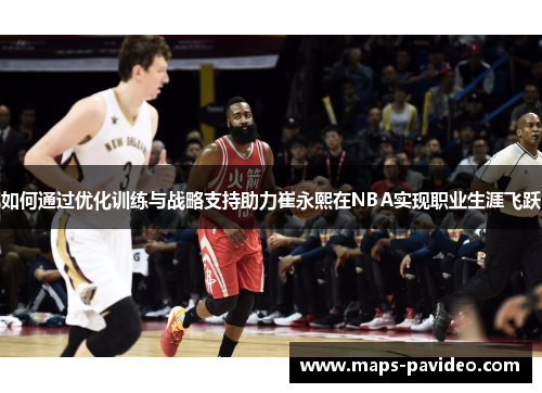 如何通过优化训练与战略支持助力崔永熙在NBA实现职业生涯飞跃