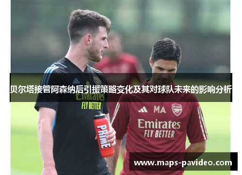 贝尔塔接管阿森纳后引援策略变化及其对球队未来的影响分析
