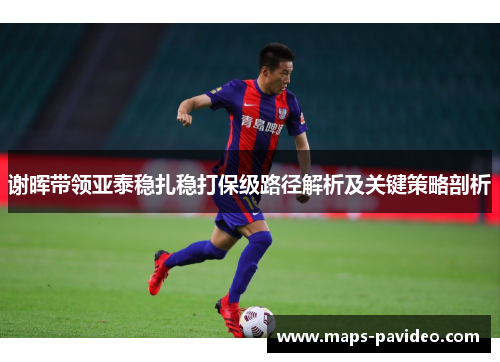 谢晖带领亚泰稳扎稳打保级路径解析及关键策略剖析