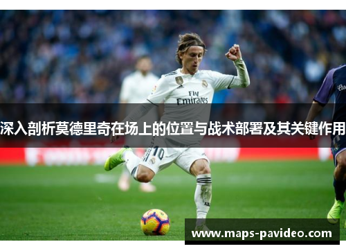 深入剖析莫德里奇在场上的位置与战术部署及其关键作用