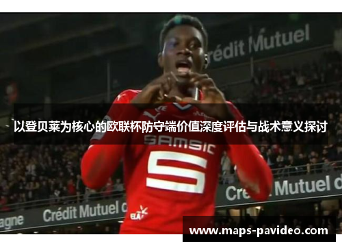 以登贝莱为核心的欧联杯防守端价值深度评估与战术意义探讨