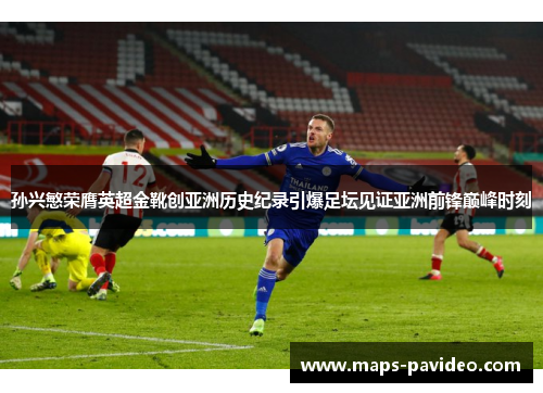 孙兴慜荣膺英超金靴创亚洲历史纪录引爆足坛见证亚洲前锋巅峰时刻
