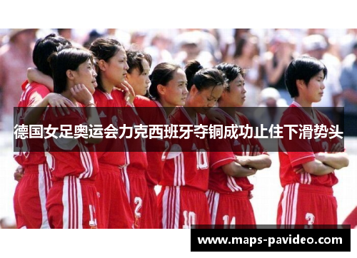 德国女足奥运会力克西班牙夺铜成功止住下滑势头