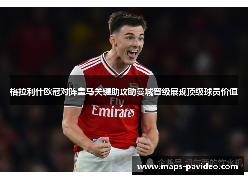 格拉利什欧冠对阵皇马关键助攻助曼城晋级展现顶级球员价值