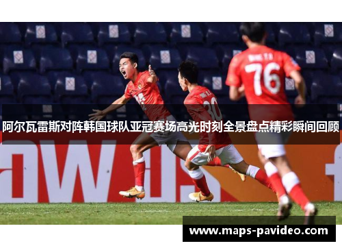 阿尔瓦雷斯对阵韩国球队亚冠赛场高光时刻全景盘点精彩瞬间回顾