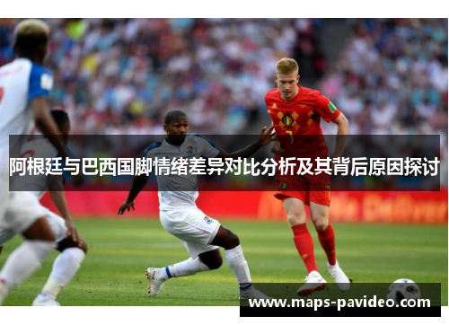 阿根廷与巴西国脚情绪差异对比分析及其背后原因探讨