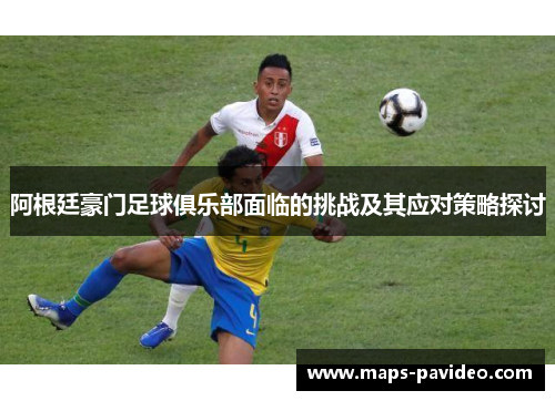 阿根廷豪门足球俱乐部面临的挑战及其应对策略探讨