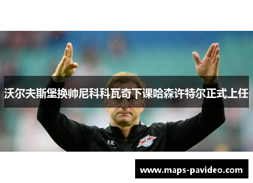 沃尔夫斯堡换帅尼科科瓦奇下课哈森许特尔正式上任