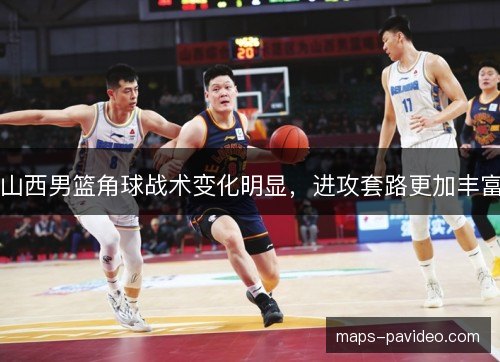山西男篮角球战术变化明显，进攻套路更加丰富