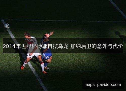 2014年世界杯博耶自摆乌龙 加纳后卫的意外与代价